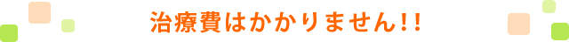 治療費はかかりません！！