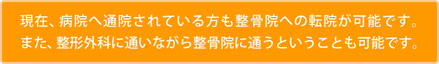 現在、病院へ通院されている方も整骨院への転院が可能です。また、整形外科に通いながら整骨院に通うということも可能です。