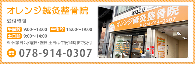 オレンジ鍼灸整骨院 受付時間 午前診 9:00～13:00 午後診 15:30～19:30 土日診 9:00～14:00 ※休診日：水曜日・祝日 土日は午後14時まで受付 078-914-0307