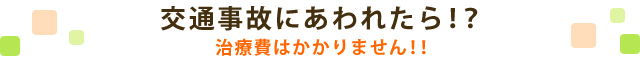 交通事故にあわれたら！？ 治療費はかかりません！！